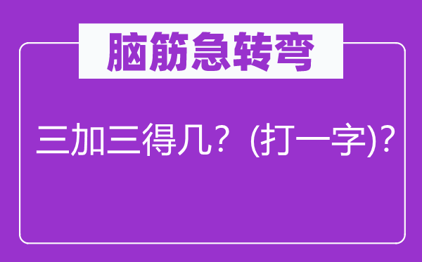 脑子急转弯：三加三得几？(打一字)？
