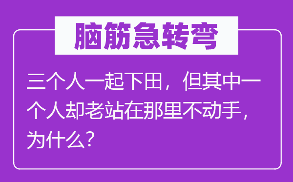 脑子急转弯:三小我一路下田,但此中一小我却老站在那边不脱手,为甚么?