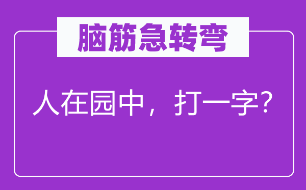 脑子急转弯：人在园中，打一字？