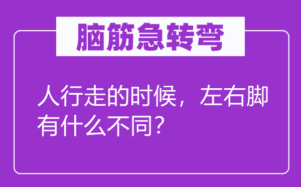 脑子急转弯：人行走的时辰，摆布脚有甚么差别？