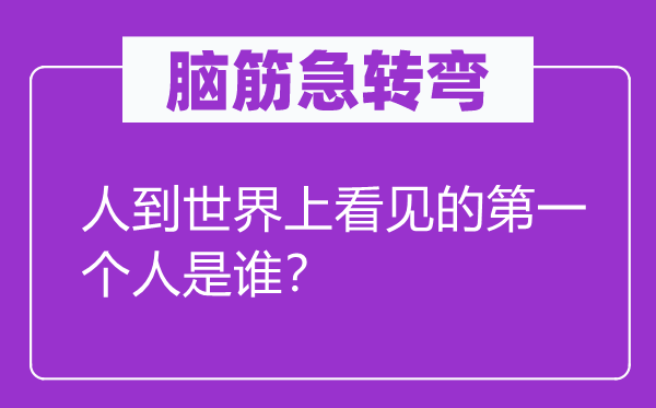 脑子急转弯：人到天下上瞥见的第一小我是谁？