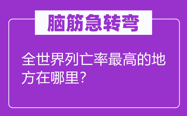 脑子急转弯：全天下列亡率最高的处所在那里？