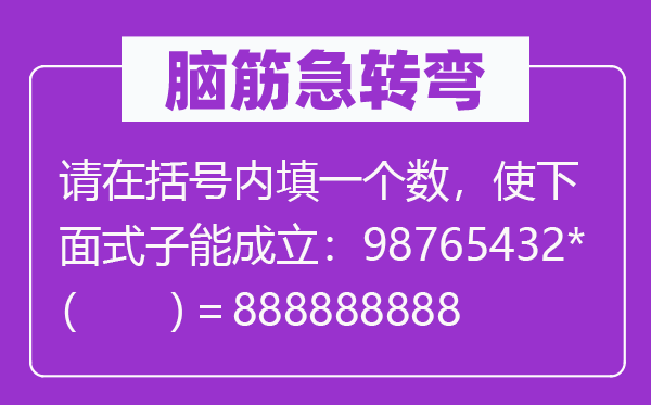 脑子急转弯：请在括号内填一个数，使上面款式能建立：98765432*（　　）＝888888888