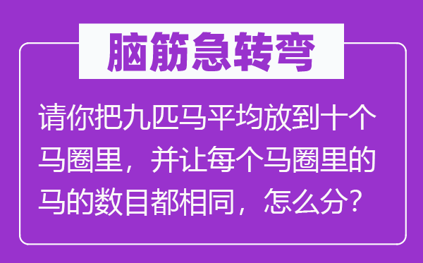 脑子急转弯：请你把九匹马均匀放到十个马圈里，并让每一个马圈里的马的数量都不异，怎样分？