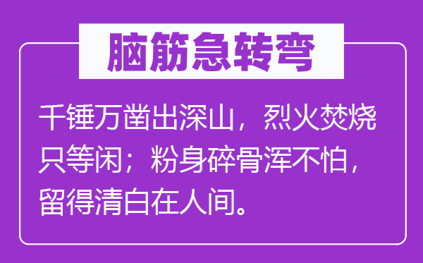 脑子急转弯：千锤万凿出深山，猛火燃烧只轻易；肝脑涂地浑不怕，留得洁白在人世。
