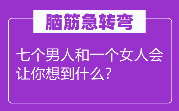 脑子急转弯：七个汉子和一个女人会让你想到甚么？