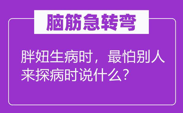 脑子急转弯：胖妞抱病时，最怕别人来探病时说甚么？