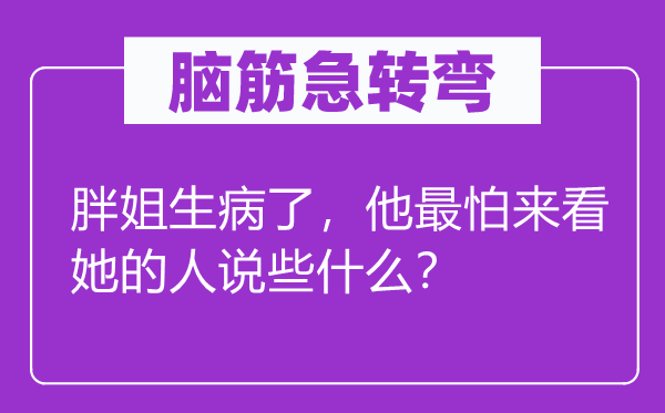 脑子急转弯：胖姐抱病了，他最怕来看她的人说些甚么？