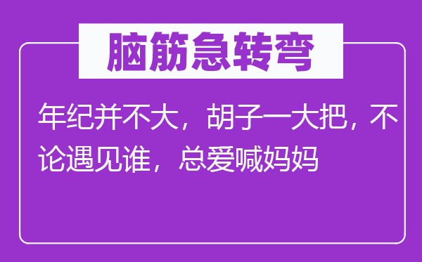 脑子急转弯：年数并不大，胡子一大把， 不管碰见谁，总爱喊妈妈
