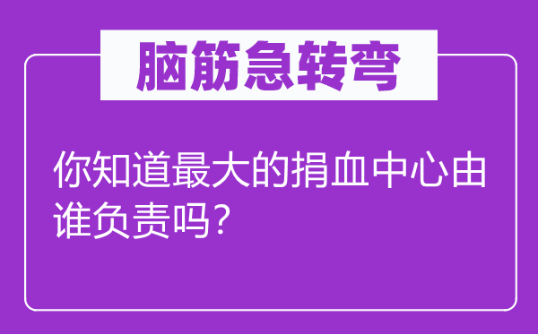 脑子急转弯：你晓得最大的捐血中间由谁担任吗？