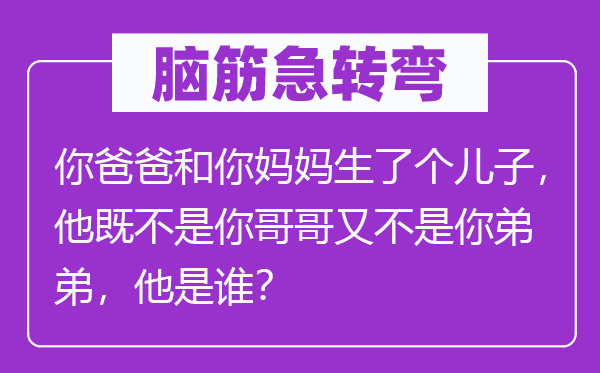 脑子急转弯：你爸爸和你妈妈生了个儿子，他既不是你哥哥又不是你弟弟，他是谁？
