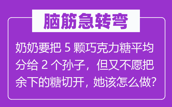 脑子急转弯：奶奶要把5颗巧克力糖均匀分给2个孙子，但又不愿把余下的糖切开，她该怎样做？