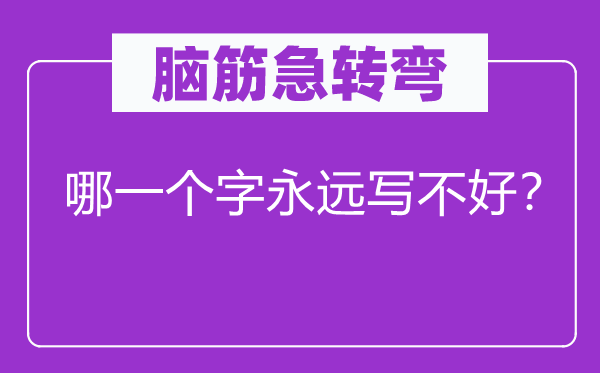 脑子急转弯：哪个字永久写不好？