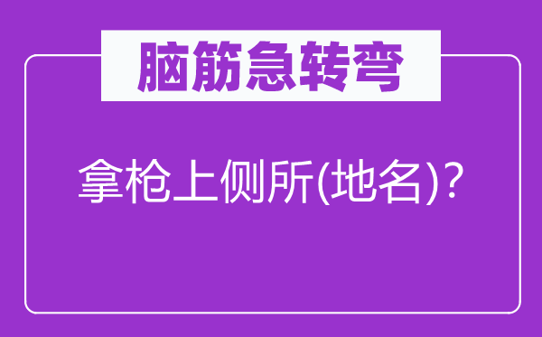 脑子急转弯：拿枪上侧所(地名)？