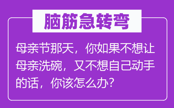 脑子急转弯：母亲节那天，你若是不想让母亲洗碗，又不想本身脱手的话，你该怎样办？