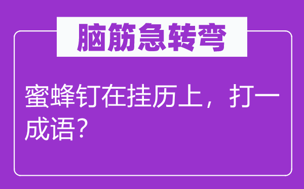 脑子急转弯：蜜蜂钉在挂历上，打一针言？