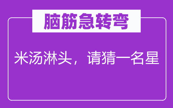 脑子急转弯：米汤淋头，请猜一位星