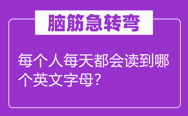 脑子急转弯：每一小我天天城市读到哪一个英笔墨母？