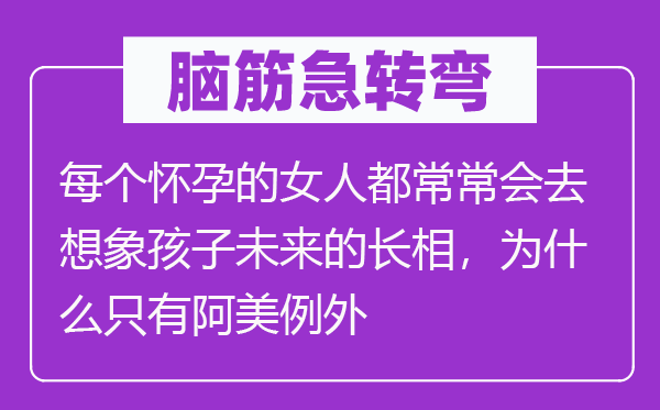 脑子急转弯：每一个有身的女人都经常会去设想孩子将来的长相，为甚么只要阿美破例
