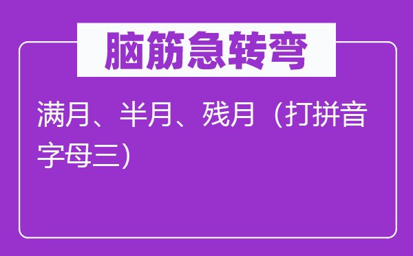 脑子急转弯：满月、半月、残月（打拼音字母三）