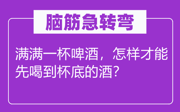 脑子急转弯：满满一杯啤酒，若何能力先喝到杯底的酒？