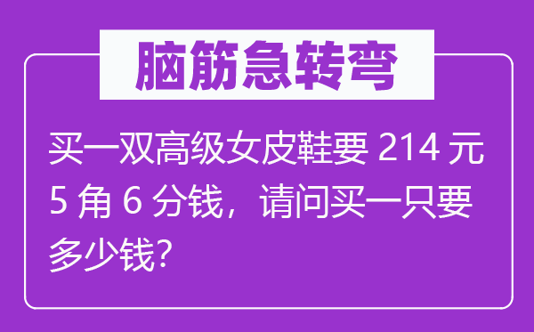 脑子急转弯:买一双高等女皮鞋要214元5角6分钱,叨教买一只要几多钱?
