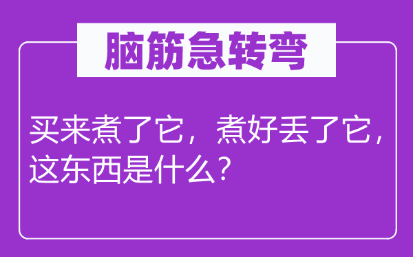 脑子急转弯：买来煮了它，煮好丢了它，这东西是甚么？
