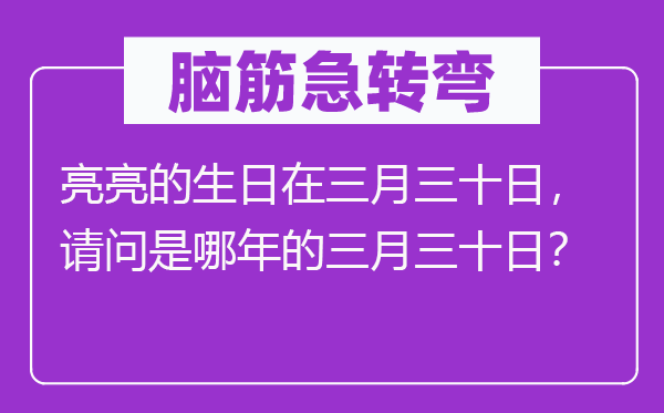 脑子急转弯：亮亮的诞辰在三月三十日，叨教是哪年的三月三十日？