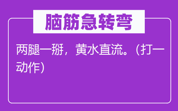 脑子急转弯：两腿一掰，黄水直流。（打一动作）