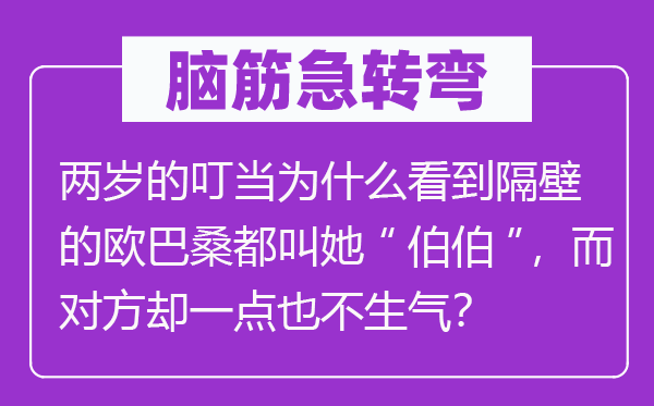 脑子急转弯:两岁的叮当为甚么看到隔邻的欧巴桑都叫她“伯伯”,而对方却一点也不朝气?