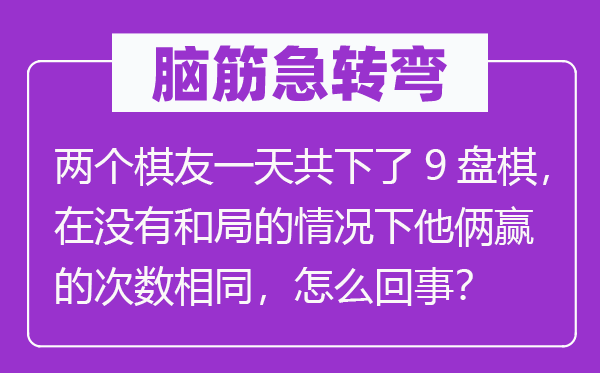 脑子急转弯：两个棋友一天共下了9盘棋，在不和局的环境下他俩赢的次数不异，怎样回事？