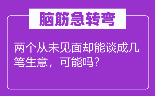 脑子急转弯：两个从未碰头却能谈成几笔买卖，能够吗？