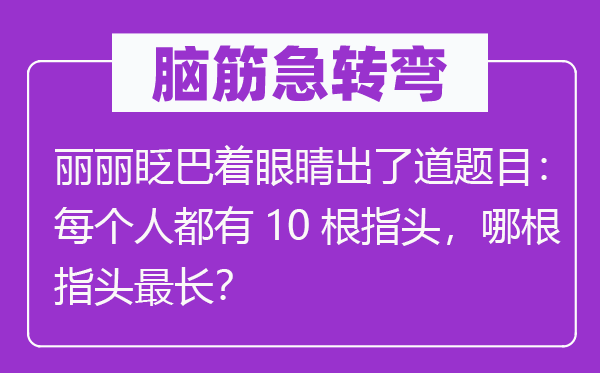 脑子急转弯：丽丽眨巴着眼睛出了道标题标题标题标题标题问题：每一小我都有10根指头，哪根指头最长？