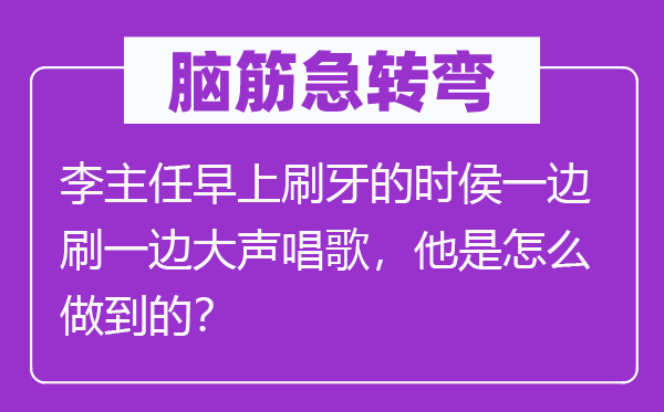 脑子急转弯:李主任早上刷牙的时侯一边刷一边高声唱歌,他是怎样做到的?