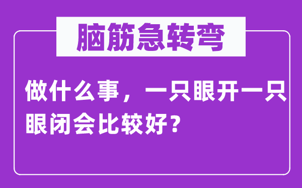 脑子急转弯：做甚么事，一只眼开一只眼休会比拟好？