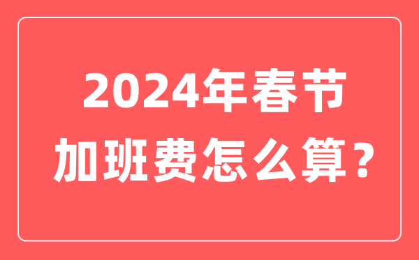 2024年春节加班人为怎样算,春节加班费三倍人为是哪几天