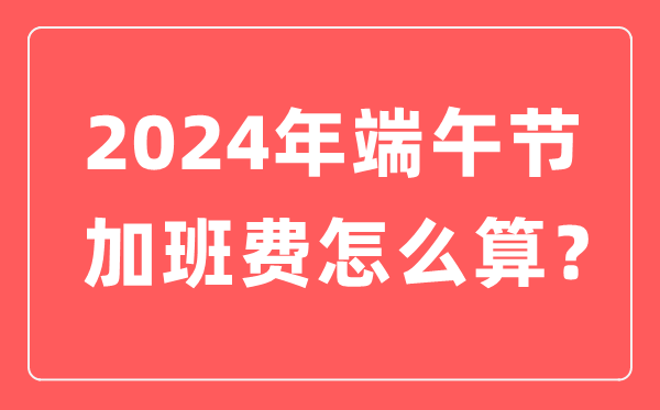 2024年端五节加班费怎样计较,端五节加班哪天是三倍人为