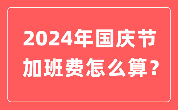 2024年国庆节加班费怎样算,国庆节加班有几天三倍人为