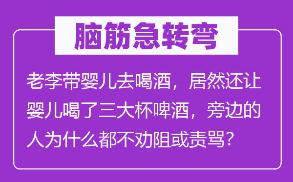 脑子急转弯：老李带婴儿去饮酒，居然还让婴儿喝了三大杯啤酒，中间的报酬甚么都不劝止或叱骂？