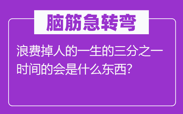 脑子急转弯：华侈掉人的平生的三分之一时候的会是甚么东西？