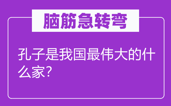 脑子急转弯：孔子是我国最巨大的甚么家？