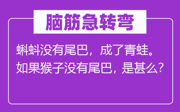 脑子急转弯：蝌蚪不尾巴，成了田鸡。若是山公不尾巴，是甚么？