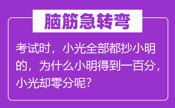 脑子急转弯：测验时，小光全数都抄小明的，为甚么小明获得一百分，小光却零分呢？