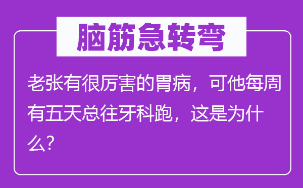 脑子急转弯:老张有很利害的胃病,可他每周有五天总往牙科跑,这是为甚么?