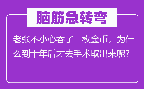 脑子急转弯:老张不谨慎吞了一枚金币,为甚么到十年后才去手术掏出来呢?