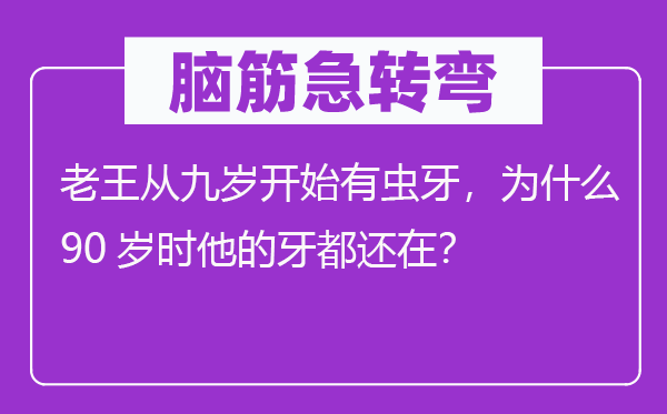 脑子急转弯:老王从九岁起头有虫牙,为甚么90岁时他的牙都还在?