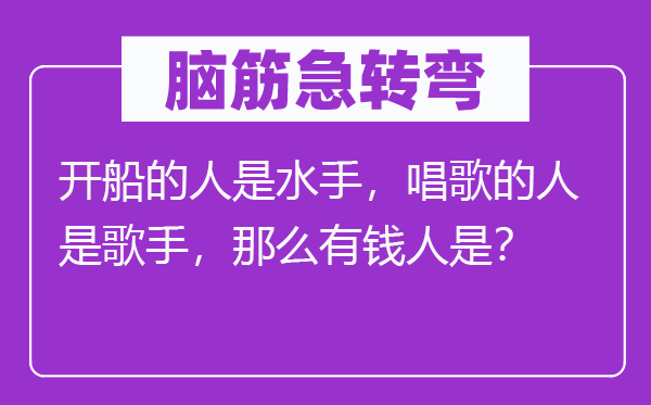 脑子急转弯：开船的人是海员，唱歌的人是歌手，那末有钱人是？