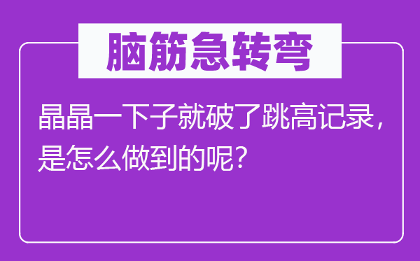 脑子急转弯：晶晶一会儿就破了跳高记实，是怎样做到的呢？