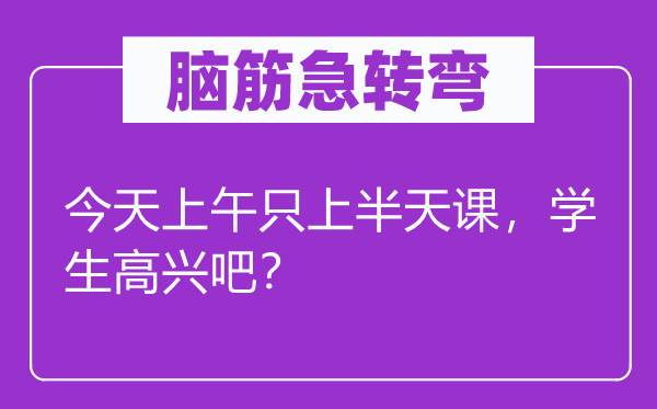 脑子急转弯：明天上午只上半天课，先生欢快吧？