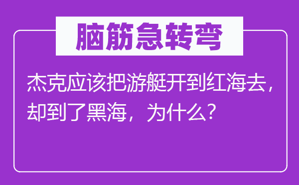 脑子急转弯：杰克应当把游艇开到红海去，却到了黑海，为甚么？